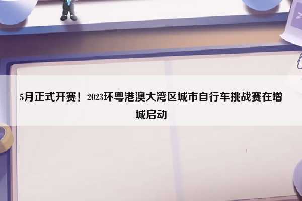 （2023环粤港澳大湾区自行车赛事）5月正式开赛！2023环粤港澳大湾区城市自行车挑战赛在增城启动插图