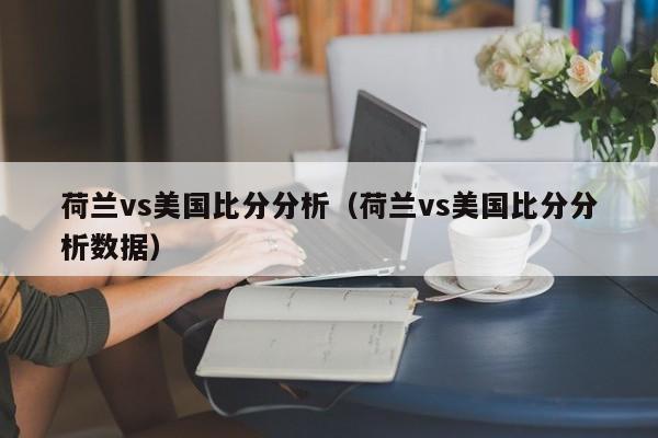 荷兰vs美国比分分析（荷兰vs美国比分分析数据）插图