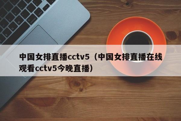 中国女排直播cctv5(中国女排直播今晚直播cctv5)