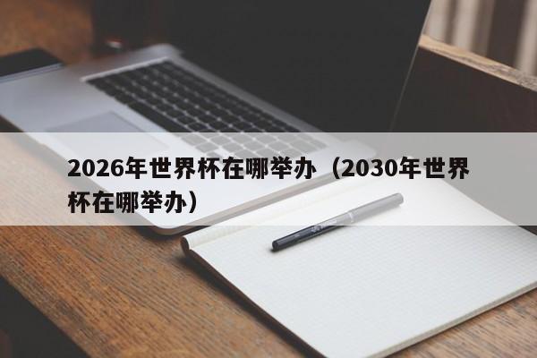 2026年世界杯在哪举办（2030年世界杯在哪举办）插图