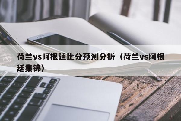 荷兰vs阿根廷比分预测分析（荷兰vs阿根廷集锦）插图