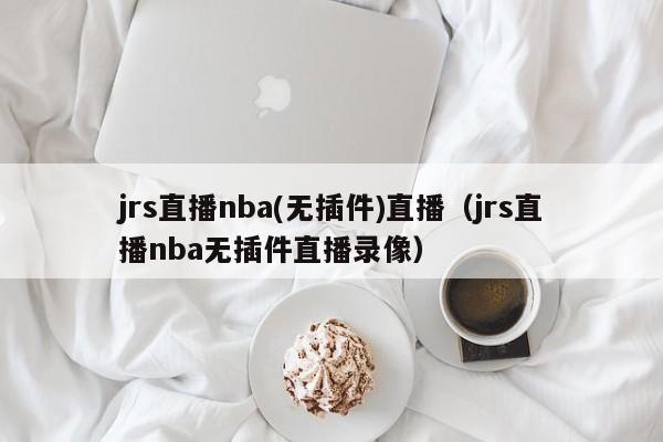 jrs直播NBA(无插件)直播（jrs直播NBA无插件直播录像）插图