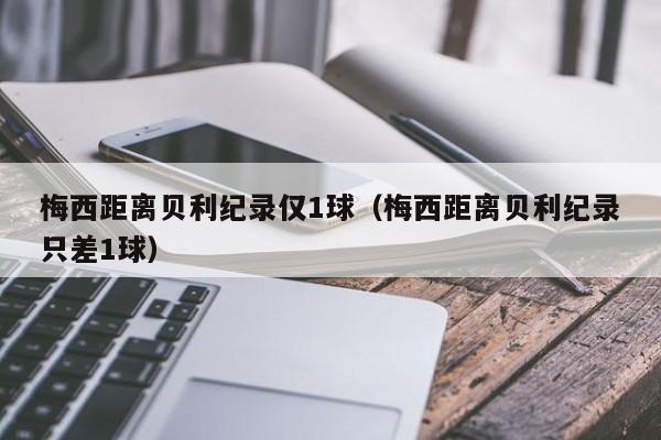 梅西距离贝利纪录仅1球（梅西距离贝利纪录只差1球）插图