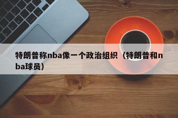 特朗普称NBA像一个政治组织（特朗普和NBA球员）插图