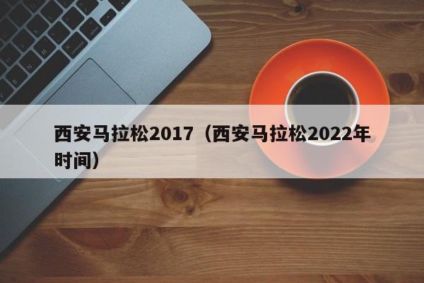 西安马拉松2017（西安马拉松2023年时间）插图