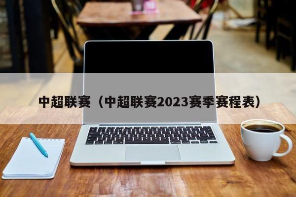 中超联赛（中超联赛2023赛季赛程表）插图