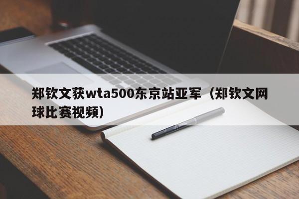 郑钦文获wta500东京站亚军（郑钦文网球比赛视频）插图