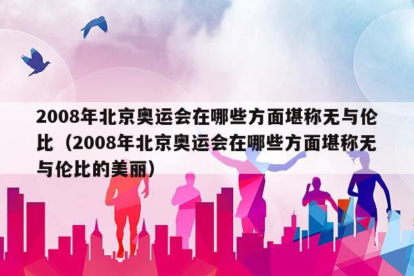 2008年北京奥运会在哪些方面堪称无与伦比（2008年北京奥运会在哪些方面堪称无与伦比的美丽）插图