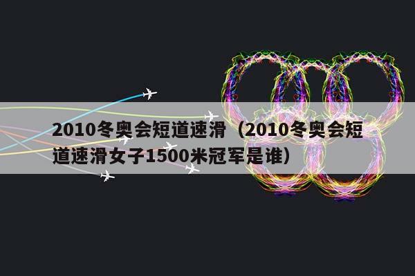 2010冬奥会短道速滑（2010冬奥会短道速滑女子1500米冠军是谁）插图