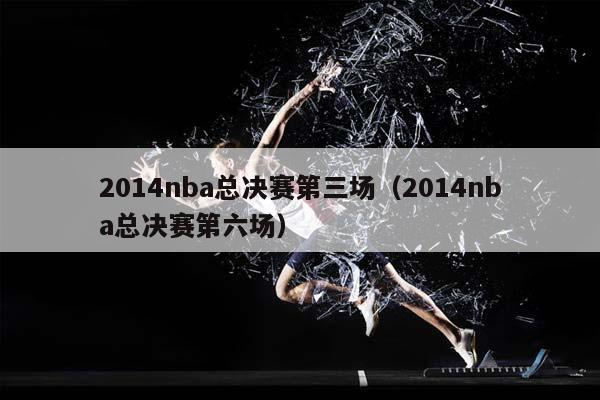 2014NBA总决赛第三场（2014NBA总决赛第六场）插图