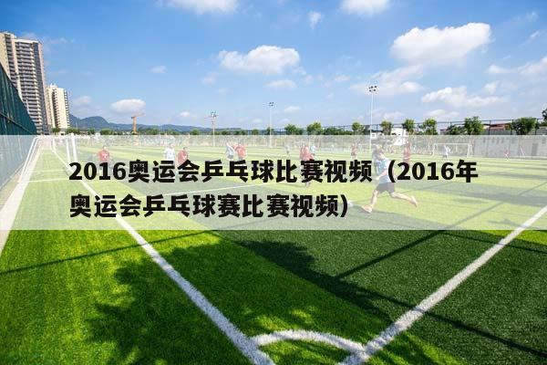 2016奥运会乒乓球比赛视频（2016年奥运会乒乓球赛比赛视频）插图