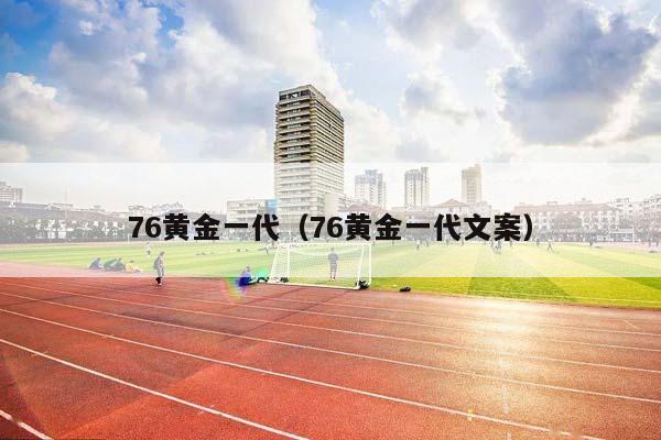 76黄金一代（76黄金一代文案）插图