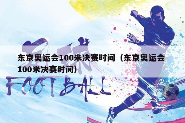 东京奥运会100米决赛时间（东京奥运会 100米决赛时间）插图