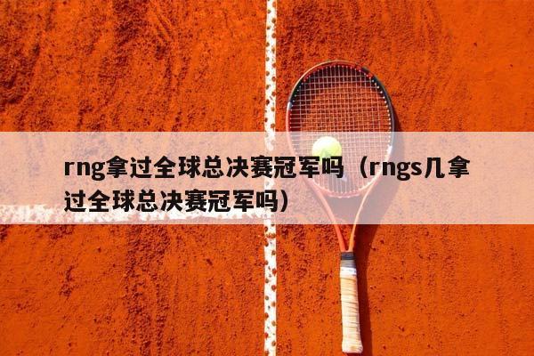 rng拿过全球总决赛冠军吗（rngs几拿过全球总决赛冠军吗）插图