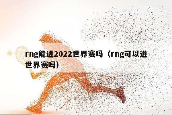 rng能进2023世界赛吗（rng可以进世界赛吗）插图