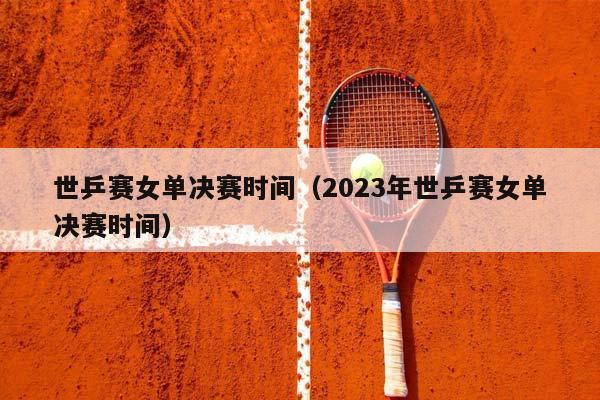 世乒赛女单决赛时间（2023年世乒赛女单决赛时间）插图
