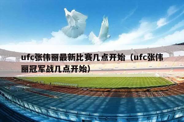 ufc张伟丽最新比赛几点开始（ufc张伟丽冠军战几点开始）插图