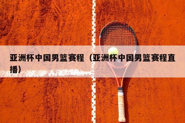 亚洲杯中国男篮赛程（亚洲杯中国男篮赛程直播）插图