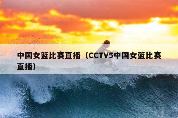 中国女篮比赛直播（CCTV5中国女篮比赛直播）插图