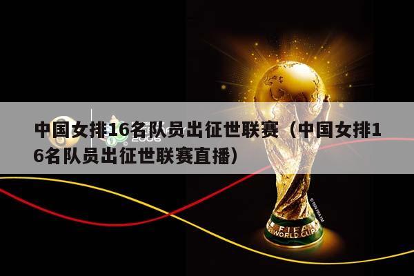 中国女排16名队员出征世联赛（中国女排16名队员出征世联赛直播）插图