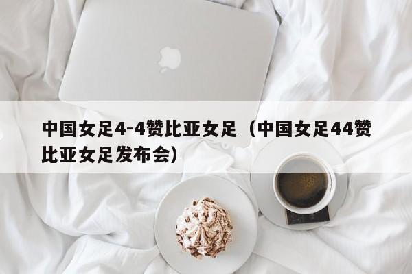 中国女足4-4赞比亚女足（中国女足44赞比亚女足发布会）插图