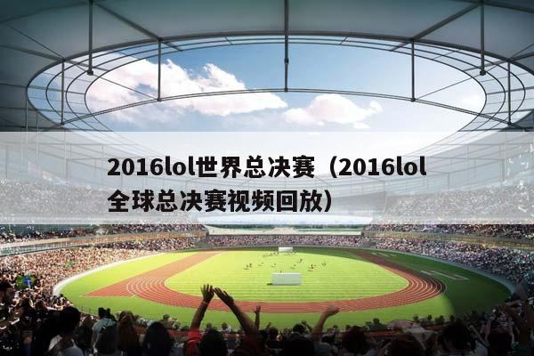 2016lol世界总决赛（2016lol全球总决赛视频回放）插图