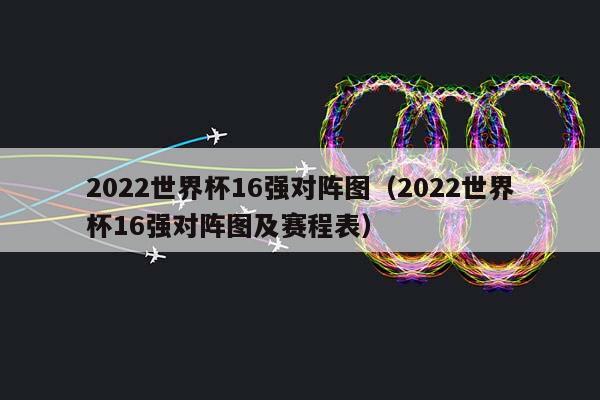 2023世界杯16强对阵图（2023世界杯16强对阵图及赛程表）插图