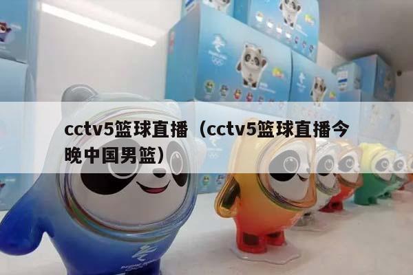 cctv5篮球直播（cctv5篮球直播今晚中国男篮）插图