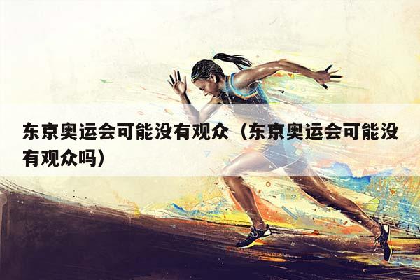 东京奥运会可能没有观众（东京奥运会可能没有观众吗）插图