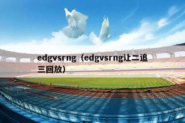 edgvsrng（edgvsrng让二追三回放）插图