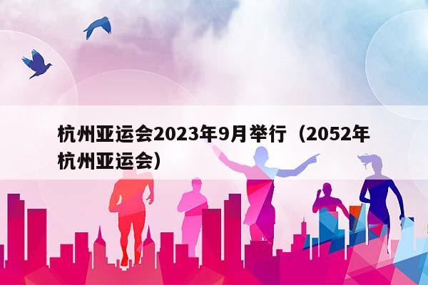 杭州亚运会2023年9月举行（2052年杭州亚运会）插图