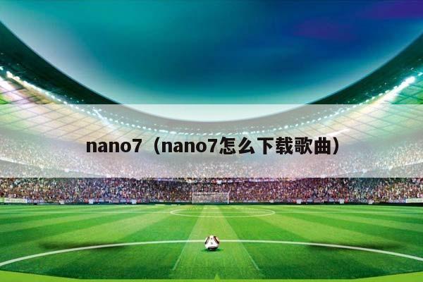nano7（nano7怎么下载歌曲）插图