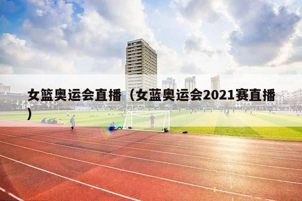 女篮奥运会直播（女蓝奥运会2023赛直播）插图