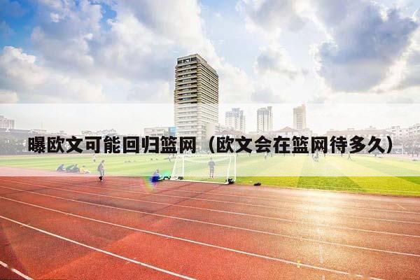 曝欧文可能回归篮网（欧文会在篮网待多久）插图