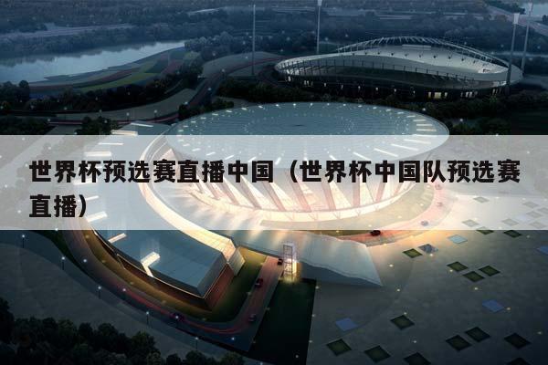 世界杯预选赛直播中国（世界杯中国队预选赛直播）插图