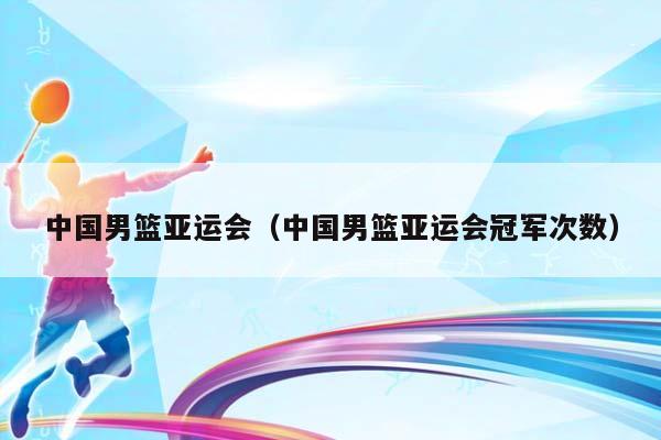 中国男篮亚运会（中国男篮亚运会冠军次数）插图