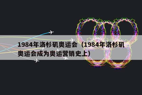 1984年洛杉矶奥运会（1984年洛杉矶奥运会成为奥运营销史上）插图