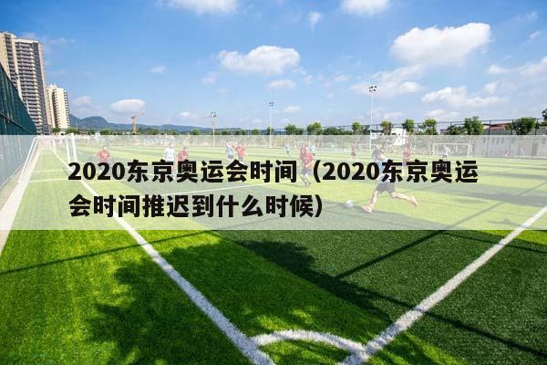 2023东京奥运会时间（2023东京奥运会时间推迟到什么时候）插图