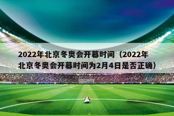 2023年北京冬奥会开幕光阴（2023年北京冬奥会开幕光阴为2月4日是否精确）