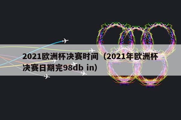 2023欧洲杯决赛时间（2023年欧洲杯决赛日期完98db in）插图