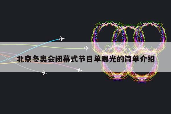 北京冬奥会闭幕式节目单曝光的简单介绍插图