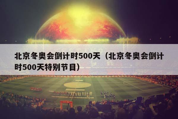 北京冬奥会倒计时500天（北京冬奥会倒计时500天特别节目）插图