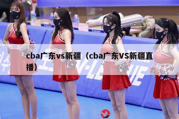 CBA广东vs新疆（CBA广东VS新疆直播）插图