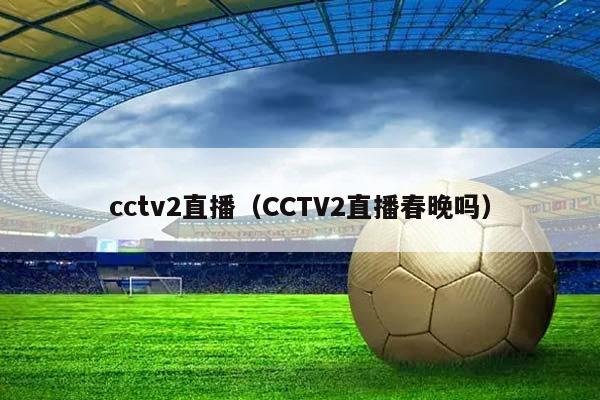 cctv2直播（CCTV2直播春晚吗）