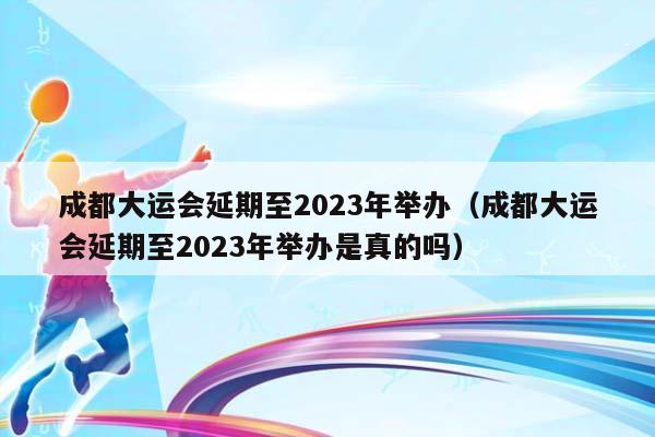 成都大运会延期至2023年举办（成都大运会延期至2023年举办是真的吗）插图