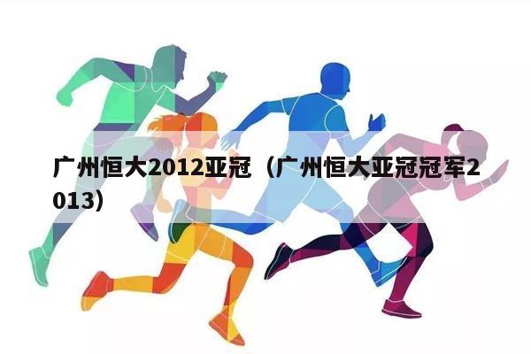 广州恒大2012亚冠（广州恒大亚冠冠军2013）插图