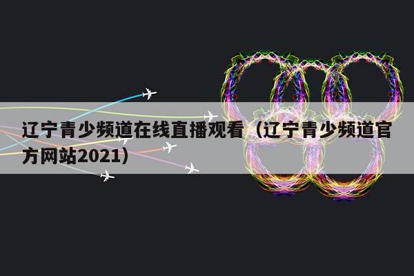 辽宁青少频道在线直播观看（辽宁青少频道官方网站2023）插图