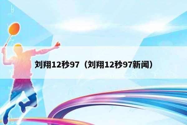 刘翔12秒97（刘翔12秒97新闻）插图