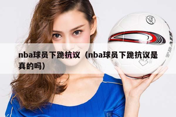 NBA球员下跪抗议（NBA球员下跪抗议是真的吗）插图