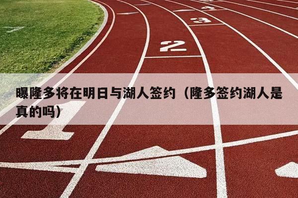 曝隆多将在明日与湖人签约（隆多签约湖人是真的吗）插图